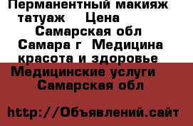 Перманентный макияж ( татуаж) › Цена ­ 4 500 - Самарская обл., Самара г. Медицина, красота и здоровье » Медицинские услуги   . Самарская обл.